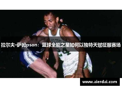 拉尔夫·萨姆pson：篮球全能之星如何以独特天赋征服赛场